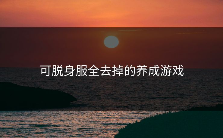 可脱身服全去掉的养成游戏