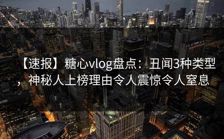 【速报】糖心vlog盘点：丑闻3种类型，神秘人上榜理由令人震惊令人窒息
