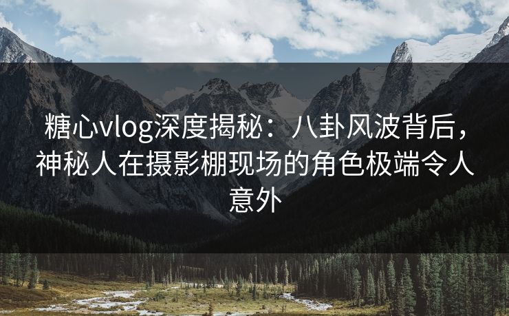糖心vlog深度揭秘：八卦风波背后，神秘人在摄影棚现场的角色极端令人意外