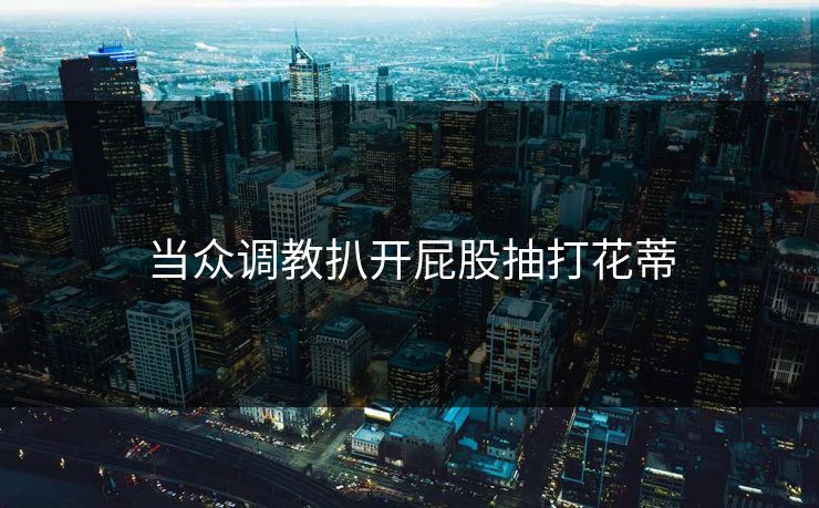 当众调教扒开屁股抽打花蒂