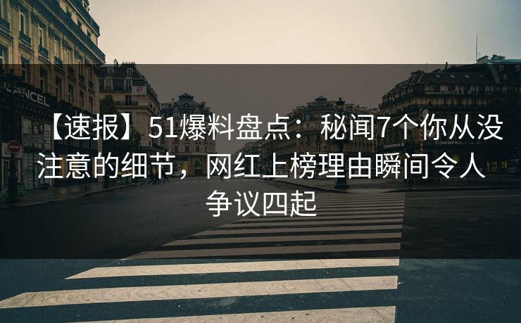 【速报】51爆料盘点：秘闻7个你从没注意的细节，网红上榜理由瞬间令人争议四起